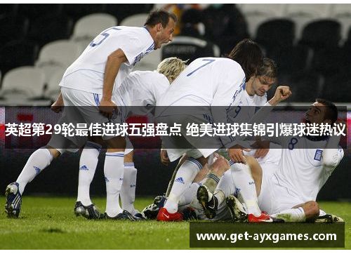 英超第29轮最佳进球五强盘点 绝美进球集锦引爆球迷热议