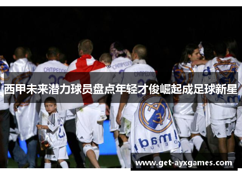 西甲未来潜力球员盘点年轻才俊崛起成足球新星