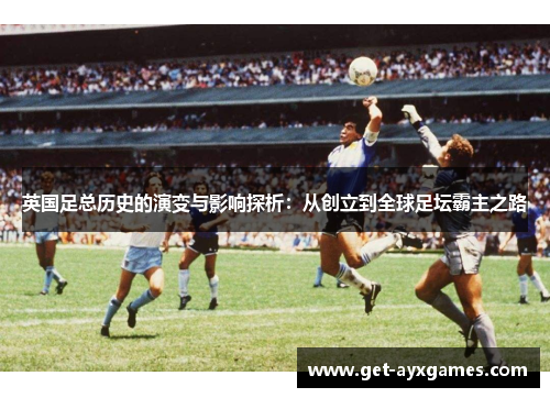 英国足总历史的演变与影响探析：从创立到全球足坛霸主之路