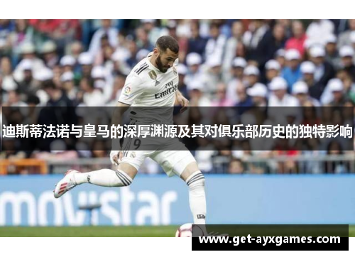 迪斯蒂法诺与皇马的深厚渊源及其对俱乐部历史的独特影响 迪斯蒂法诺与皇马的深厚渊源及其对俱乐部历史的独特影响