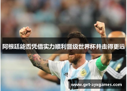 阿根廷能否凭借实力顺利晋级世界杯并走得更远