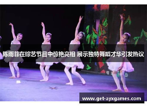 陈雨菲在综艺节目中惊艳亮相 展示独特舞蹈才华引发热议