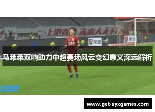 马莱莱双响助力中超赛场风云变幻意义深远解析