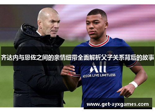 齐达内与恩佐之间的亲情纽带全面解析父子关系背后的故事