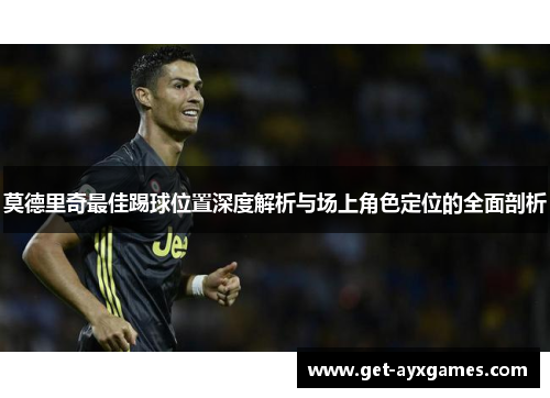 莫德里奇最佳踢球位置深度解析与场上角色定位的全面剖析