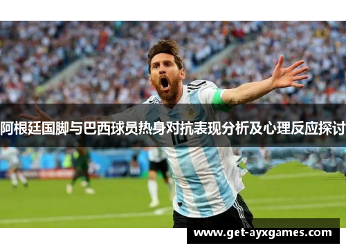 阿根廷国脚与巴西球员热身对抗表现分析及心理反应探讨