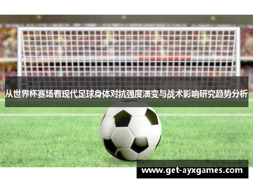从世界杯赛场看现代足球身体对抗强度演变与战术影响研究趋势分析 从世界杯赛场看现代足球身体对抗强度演变与战术影响研究趋势分析