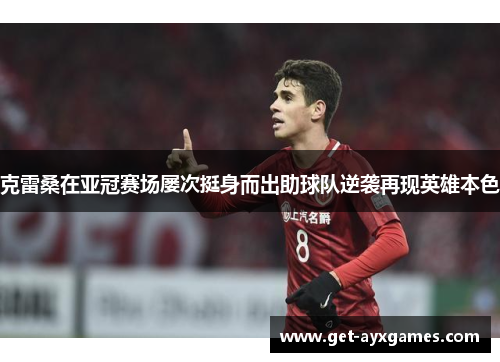 克雷桑在亚冠赛场屡次挺身而出助球队逆袭再现英雄本色