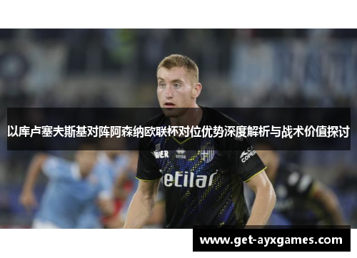以库卢塞夫斯基对阵阿森纳欧联杯对位优势深度解析与战术价值探讨 以库卢塞夫斯基对阵阿森纳欧联杯对位优势深度解析与战术价值探讨