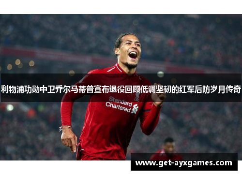 利物浦功勋中卫乔尔马蒂普宣布退役回顾低调坚韧的红军后防岁月传奇
