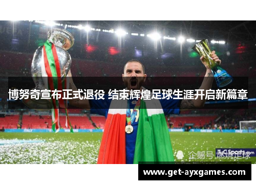 博努奇宣布正式退役 结束辉煌足球生涯开启新篇章 博努奇宣布正式退役 结束辉煌足球生涯开启新篇章