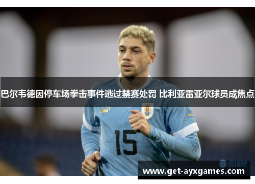 巴尔韦德因停车场拳击事件逃过禁赛处罚 比利亚雷亚尔球员成焦点