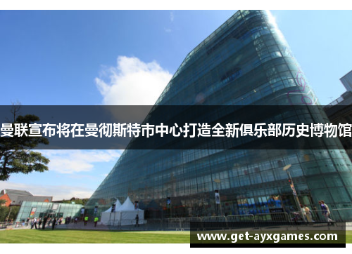 曼联宣布将在曼彻斯特市中心打造全新俱乐部历史博物馆