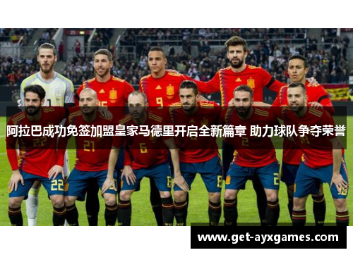 阿拉巴成功免签加盟皇家马德里开启全新篇章 助力球队争夺荣誉