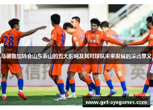 马德鲁加转会山东泰山的五大影响及其对球队未来发展的深远意义