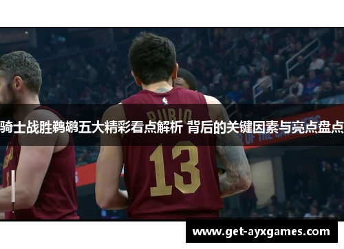 骑士战胜鹈鹕五大精彩看点解析 背后的关键因素与亮点盘点