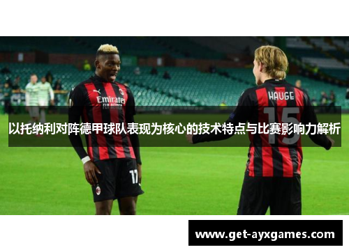 以托纳利对阵德甲球队表现为核心的技术特点与比赛影响力解析