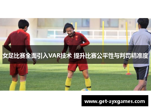 女足比赛全面引入VAR技术 提升比赛公平性与判罚精准度