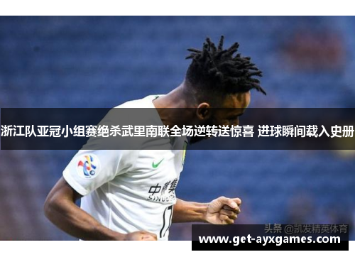 浙江队亚冠小组赛绝杀武里南联全场逆转送惊喜 进球瞬间载入史册